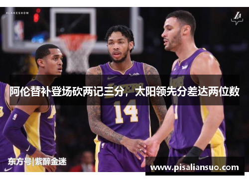 阿伦替补登场砍两记三分，太阳领先分差达两位数