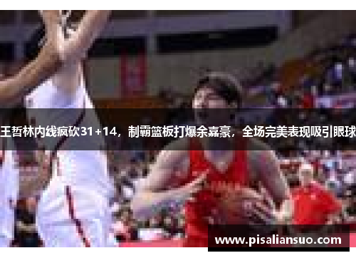 王哲林内线疯砍31+14，制霸篮板打爆余嘉豪，全场完美表现吸引眼球
