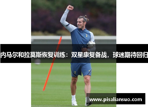 内马尔和拉莫斯恢复训练：双星康复备战，球迷期待回归