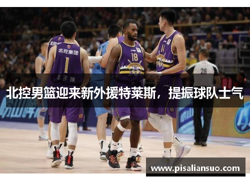 北控男篮迎来新外援特莱斯，提振球队士气